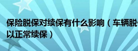 保险脱保对续保有什么影响（车辆脱保多久可以正常续保）