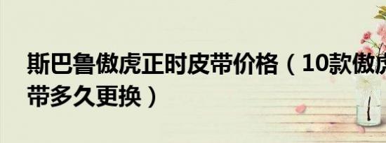 斯巴鲁傲虎正时皮带价格（10款傲虎正时皮带多久更换）