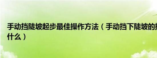 手动挡陡坡起步最佳操作方法（手动挡下陡坡的操作方法是什么）