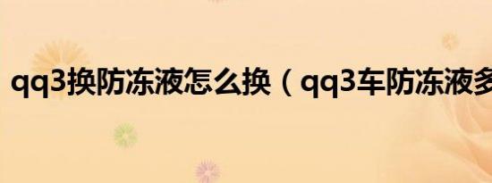 qq3换防冻液怎么换（qq3车防冻液多久换）