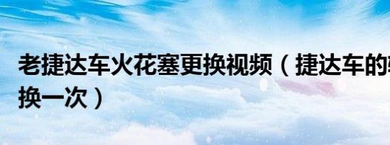 老捷达车火花塞更换视频（捷达车的轮胎多久换一次）