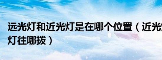 远光灯和近光灯是在哪个位置（近光灯和远光灯往哪拨）