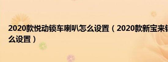 2020款悦动锁车喇叭怎么设置（2020款新宝来锁车喇叭怎么设置）
