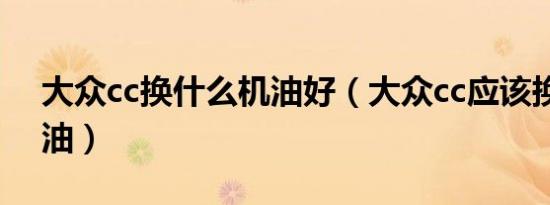 大众cc换什么机油好（大众cc应该换什么机油）