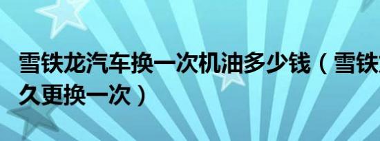 雪铁龙汽车换一次机油多少钱（雪铁龙机油多久更换一次）