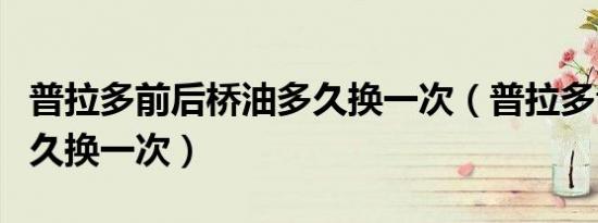 普拉多前后桥油多久换一次（普拉多齿轮油多久换一次）
