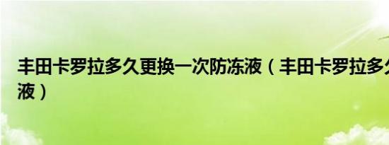 丰田卡罗拉多久更换一次防冻液（丰田卡罗拉多久更换防冻液）