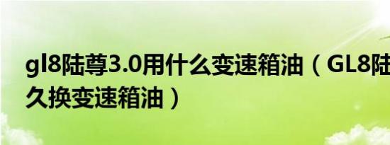 gl8陆尊3.0用什么变速箱油（GL8陆尊2.4多久换变速箱油）