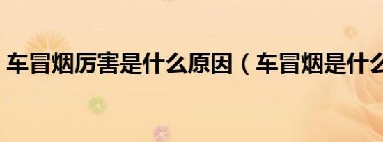 车冒烟厉害是什么原因（车冒烟是什么原因）