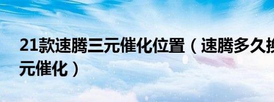 21款速腾三元催化位置（速腾多久换一次三元催化）