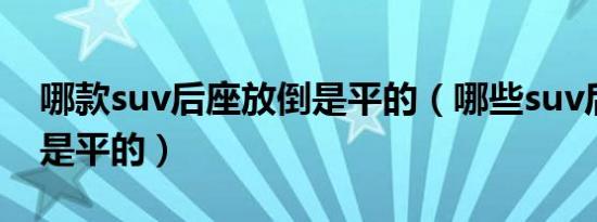 哪款suv后座放倒是平的（哪些suv后座放倒是平的）