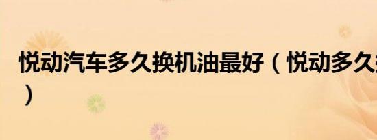 悦动汽车多久换机油最好（悦动多久换方向油）