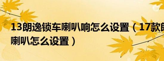13朗逸锁车喇叭响怎么设置（17款朗逸锁车喇叭怎么设置）