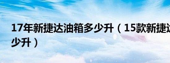 17年新捷达油箱多少升（15款新捷达油箱多少升）