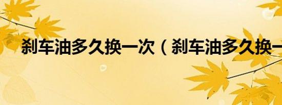 刹车油多久换一次（刹车油多久换一次）
