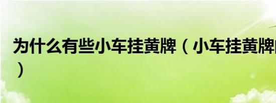 为什么有些小车挂黄牌（小车挂黄牌的有哪些）
