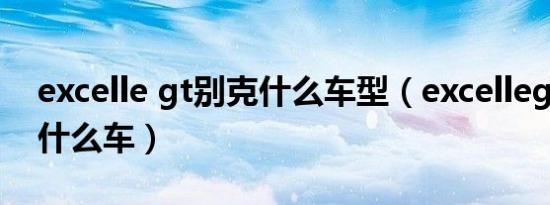 excelle gt别克什么车型（excellegt别克是什么车）
