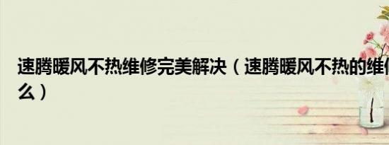 速腾暖风不热维修完美解决（速腾暖风不热的维修方法是什么）