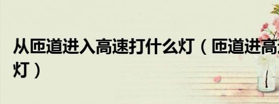 从匝道进入高速打什么灯（匝道进高速打什么灯）