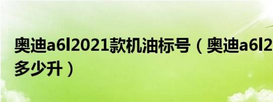 奥迪a6l2021款机油标号（奥迪a6l2.5机油加多少升）