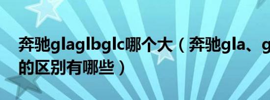 奔驰glaglbglc哪个大（奔驰gla、glb、glc的区别有哪些）