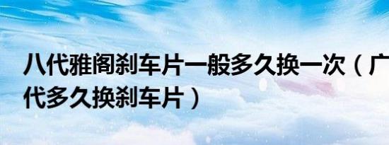 八代雅阁刹车片一般多久换一次（广本雅阁8代多久换刹车片）