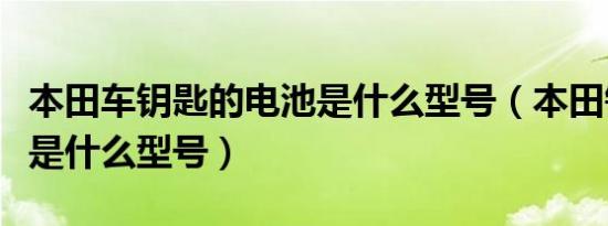 本田车钥匙的电池是什么型号（本田钥匙电池是什么型号）