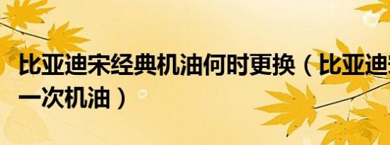 比亚迪宋经典机油何时更换（比亚迪宋多久换一次机油）