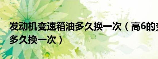 发动机变速箱油多久换一次（高6的变速箱油多久换一次）