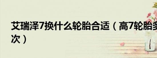 艾瑞泽7换什么轮胎合适（高7轮胎多久换一次）
