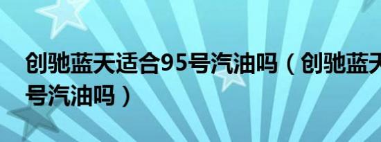 创驰蓝天适合95号汽油吗（创驰蓝天适合95号汽油吗）