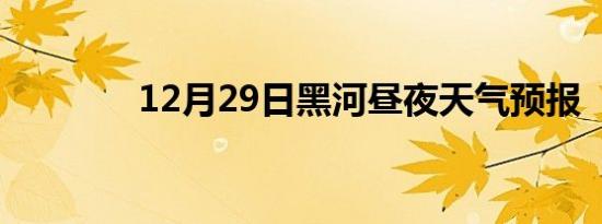 12月29日黑河昼夜天气预报