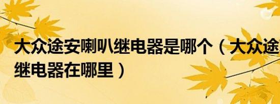 大众途安喇叭继电器是哪个（大众途观1.8t主继电器在哪里）