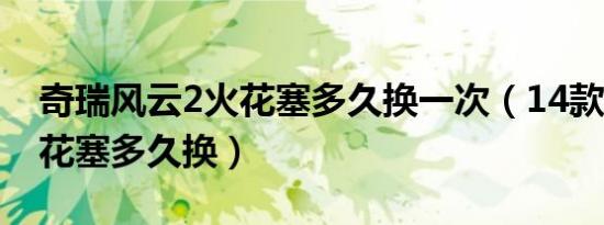 奇瑞风云2火花塞多久换一次（14款瑞虎3火花塞多久换）