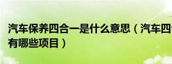 汽车保养四合一是什么意思（汽车四合一保养有哪些项目）
