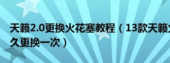 天籁2.0更换火花塞教程（13款天籁火花塞多久更换一次）