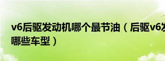 v6后驱发动机哪个最节油（后驱v6发动机有哪些车型）