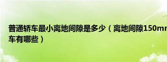 普通轿车最小离地间隙是多少（离地间隙150mm左右的轿车有哪些）