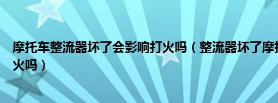 摩托车整流器坏了会影响打火吗（整流器坏了摩托车还能点火吗）