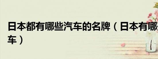 日本都有哪些汽车的名牌（日本有哪些名牌汽车）