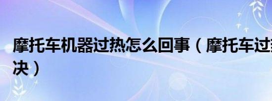 摩托车机器过热怎么回事（摩托车过热怎么解决）