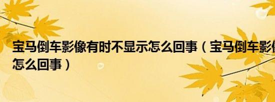 宝马倒车影像有时不显示怎么回事（宝马倒车影像不显示是怎么回事）