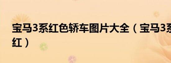 宝马3系红色轿车图片大全（宝马3系是什么红）