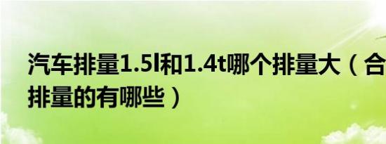 汽车排量1.5l和1.4t哪个排量大（合资车1.4排量的有哪些）
