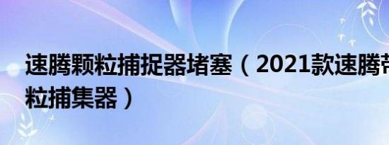 速腾颗粒捕捉器堵塞（2021款速腾带不带颗粒捕集器）