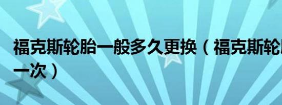 福克斯轮胎一般多久更换（福克斯轮胎多久换一次）