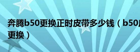 奔腾b50更换正时皮带多少钱（b50皮带多久更换）