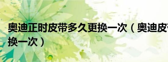 奥迪正时皮带多久更换一次（奥迪皮带多久更换一次）