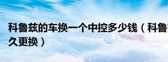 科鲁兹的车换一个中控多少钱（科鲁兹轮毂多久更换）
