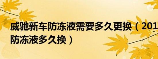 威驰新车防冻液需要多久更换（2014款威驰防冻液多久换）